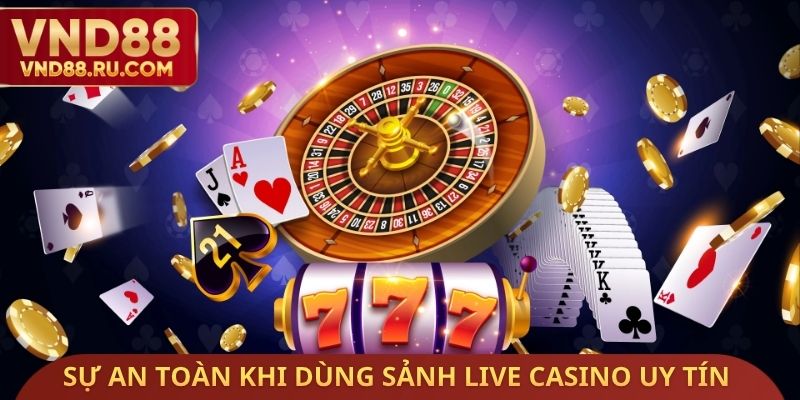 Sự an toàn khi dùng kinh nghiệm chọn sảnh Live Casino uy tín