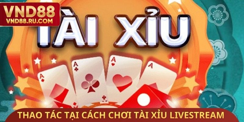 Thao tác tại cách chơi tài xỉu Livestream người thật chia bài